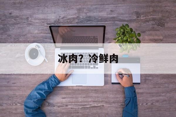 冰肉？冷鲜肉-第1张图片-