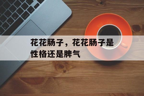 花花肠子，花花肠子是性格还是脾气-第1张图片-
