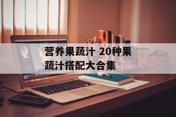 营养果蔬汁 20种果蔬汁搭配大合集-第1张图片-