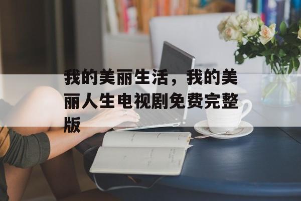 我的美丽生活，我的美丽人生电视剧免费完整版-第1张图片-