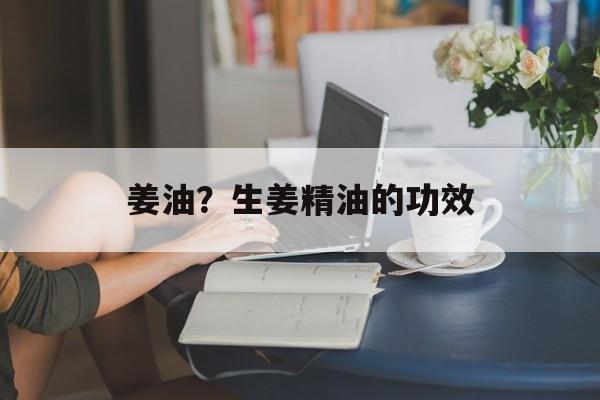 姜油？生姜精油的功效-第1张图片-