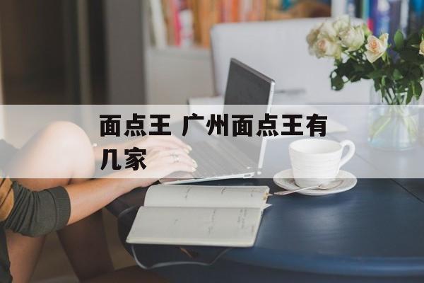 面点王 广州面点王有几家-第1张图片-