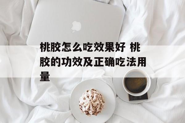 桃胶怎么吃效果好 桃胶的功效及正确吃法用量-第1张图片-
