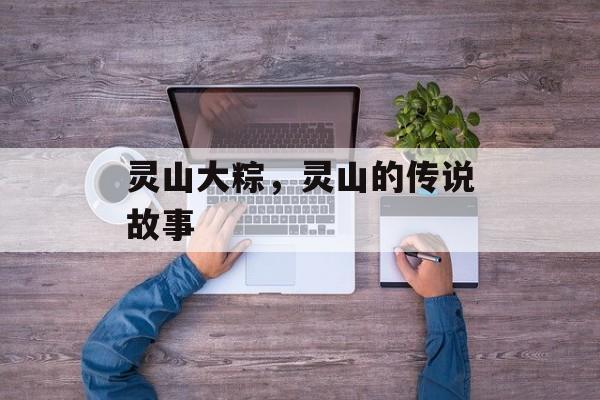 灵山大粽，灵山的传说故事-第1张图片-