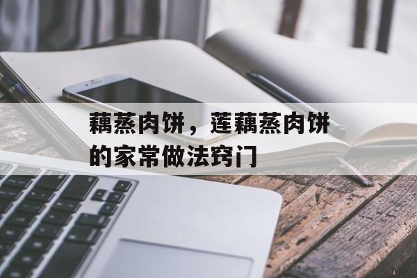 藕蒸肉饼，莲藕蒸肉饼的家常做法窍门-第1张图片-