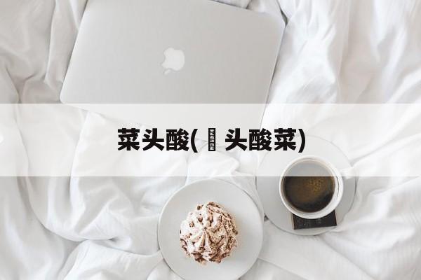菜头酸(藠头酸菜)-第1张图片-