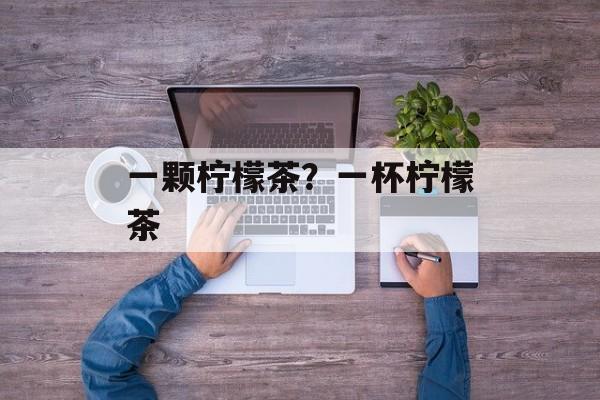 一颗柠檬茶？一杯柠檬茶-第1张图片-