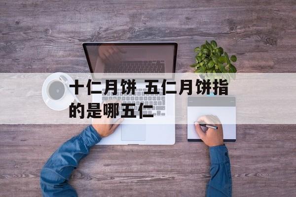 十仁月饼 五仁月饼指的是哪五仁-第1张图片-