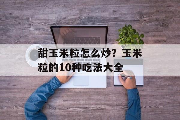 甜玉米粒怎么炒？玉米粒的10种吃法大全-第1张图片-