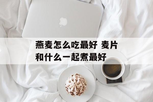 燕麦怎么吃最好 麦片和什么一起煮最好-第1张图片-