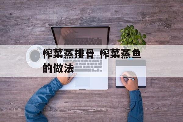 榨菜蒸排骨 榨菜蒸鱼的做法-第1张图片-