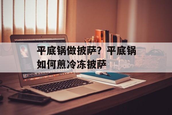 平底锅做披萨？平底锅如何煎冷冻披萨-第1张图片-