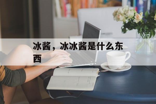 冰酱，冰冰酱是什么东西-第1张图片-