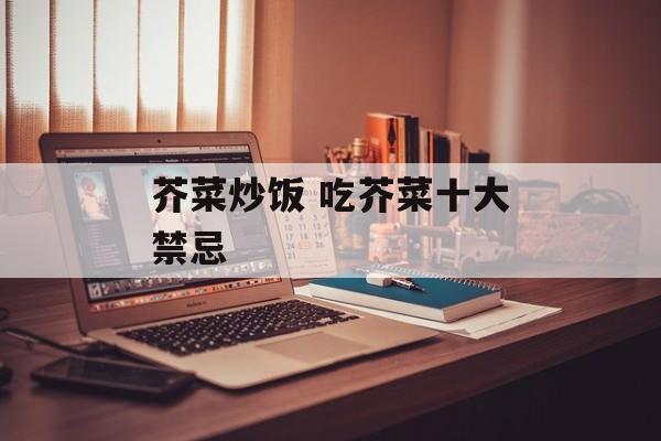 芥菜炒饭 吃芥菜十大禁忌-第1张图片-