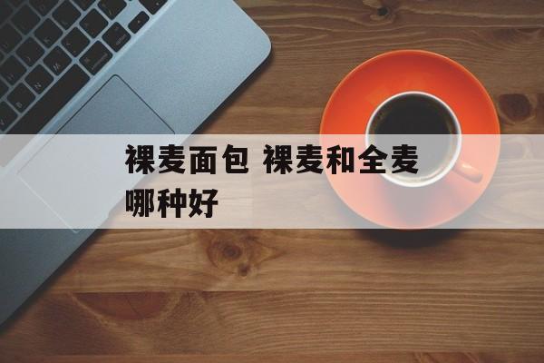 裸麦面包 裸麦和全麦哪种好-第1张图片-