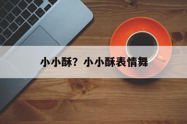 小小酥？小小酥表情舞-第1张图片-