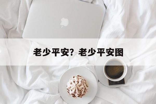 老少平安？老少平安图-第1张图片-