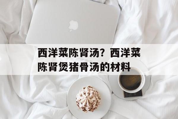 西洋菜陈肾汤？西洋菜陈肾煲猪骨汤的材料-第1张图片-