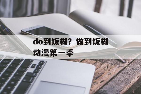 do到饭糊？做到饭糊动漫第一季-第1张图片-