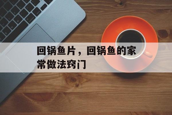 回锅鱼片，回锅鱼的家常做法窍门-第1张图片-