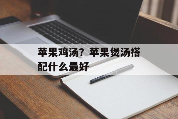 苹果鸡汤？苹果煲汤搭配什么最好-第1张图片-