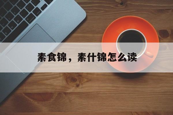素食锦，素什锦怎么读-第1张图片-