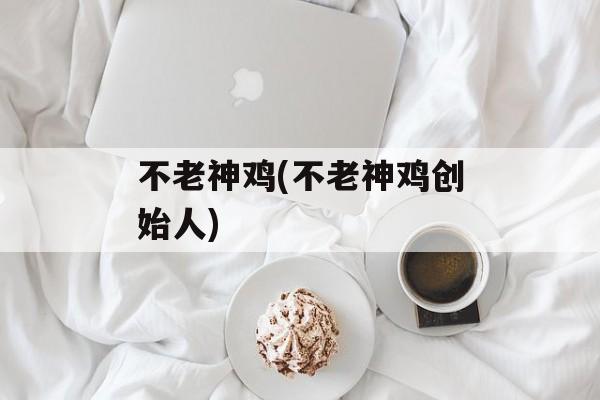 不老神鸡(不老神鸡创始人)-第1张图片-