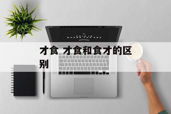 才食 才食和食才的区别-第1张图片-
