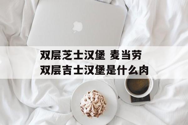 双层芝士汉堡 麦当劳双层吉士汉堡是什么肉-第1张图片-