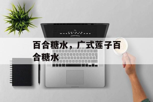 百合糖水，广式莲子百合糖水-第1张图片-