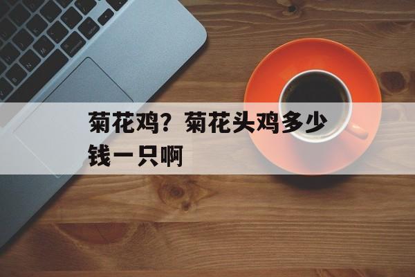 菊花鸡？菊花头鸡多少钱一只啊-第1张图片-