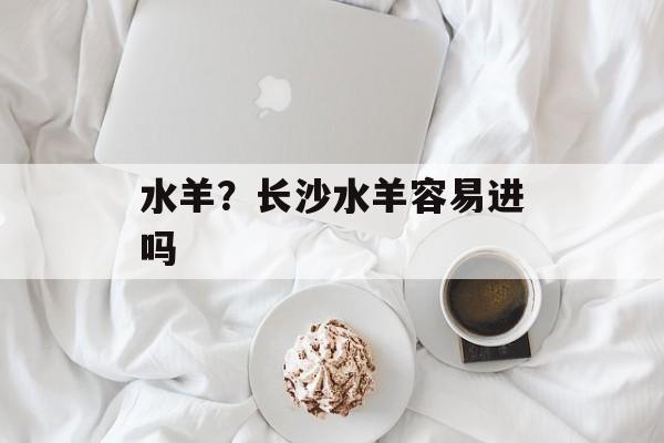 水羊？长沙水羊容易进吗-第1张图片-