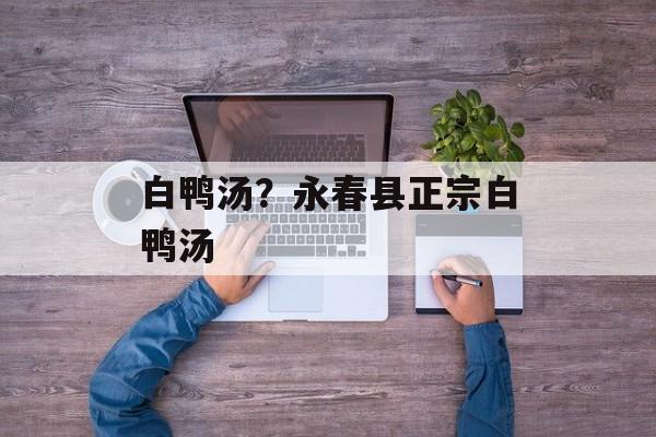 白鸭汤？永春县正宗白鸭汤-第1张图片-