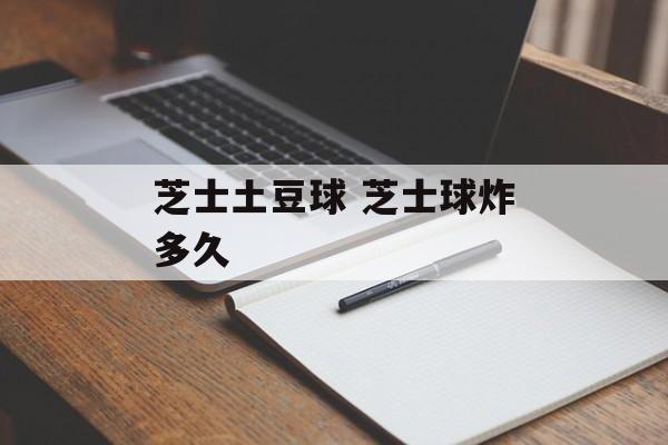 芝士土豆球 芝士球炸多久-第1张图片-