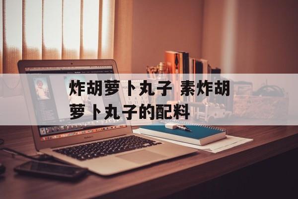 炸胡萝卜丸子 素炸胡萝卜丸子的配料-第1张图片-