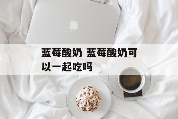 蓝莓酸奶 蓝莓酸奶可以一起吃吗-第1张图片-