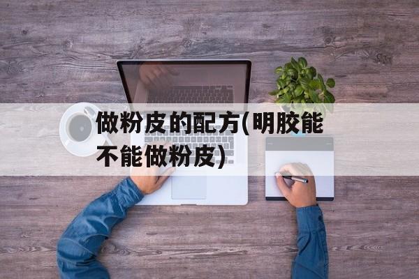 做粉皮的配方(明胶能不能做粉皮)-第1张图片-