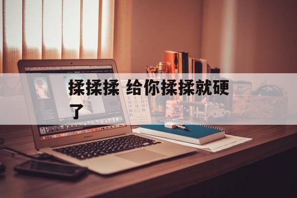揉揉揉 给你揉揉就硬了-第1张图片-