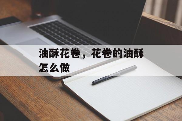 油酥花卷，花卷的油酥怎么做-第1张图片-