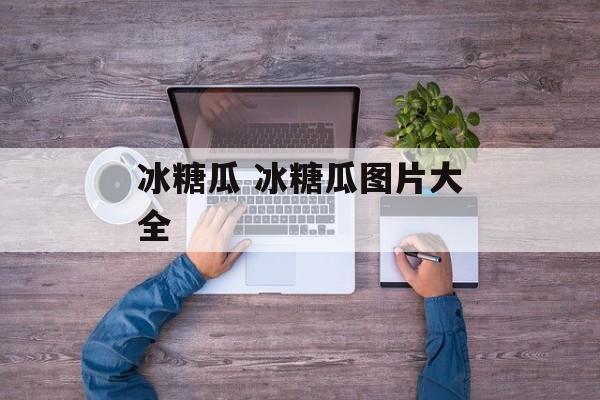 冰糖瓜 冰糖瓜图片大全-第1张图片-
