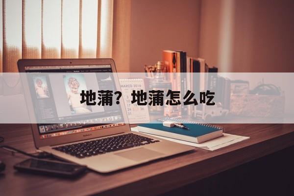地蒲？地蒲怎么吃-第1张图片-