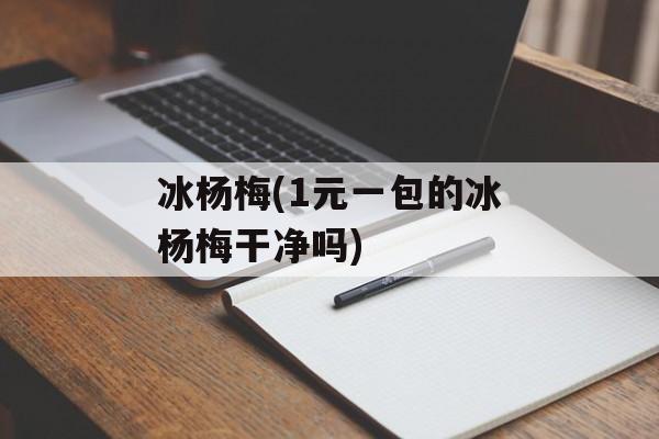冰杨梅(1元一包的冰杨梅干净吗)-第1张图片-