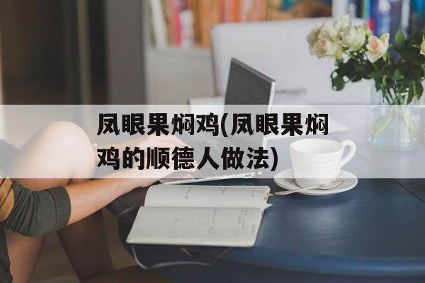凤眼果焖鸡(凤眼果焖鸡的顺德人做法)-第1张图片-