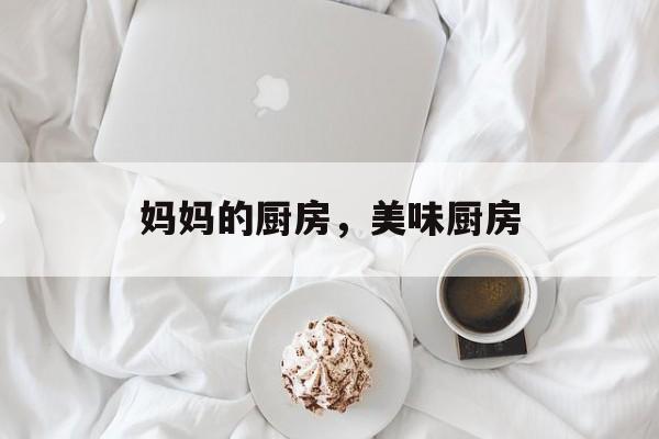 妈妈的厨房，美味厨房-第1张图片-