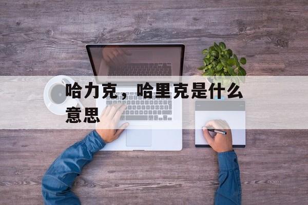 哈力克，哈里克是什么意思-第1张图片-