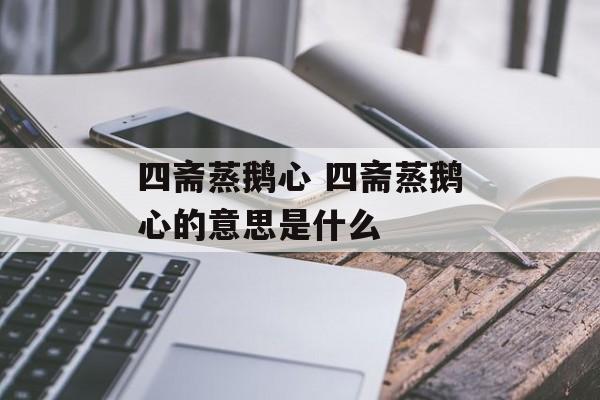 四斋蒸鹅心 四斋蒸鹅心的意思是什么-第1张图片-
