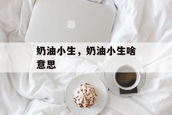 奶油小生，奶油小生啥意思-第1张图片-