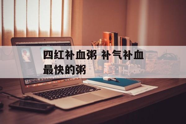 四红补血粥 补气补血最快的粥-第1张图片-