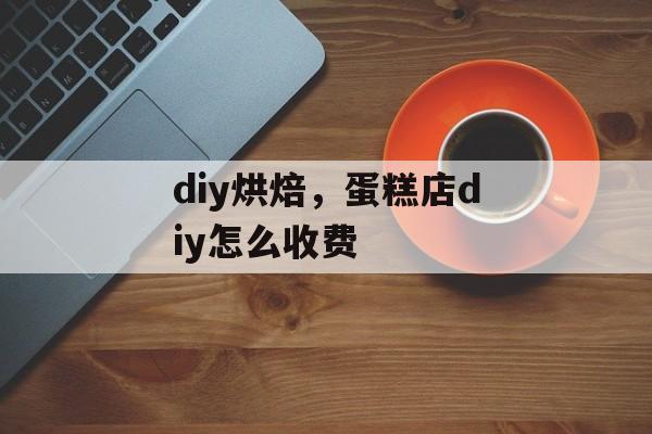 diy烘焙，蛋糕店diy怎么收费-第1张图片-