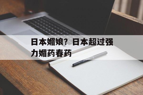 日本媚娘？日本超过强力媚药春药-第1张图片-